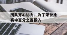 开云体育入口-包含团队齐心协力，为了荣誉比赛中百分之百投入的词条