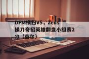 开云体育中国-DFM横扫V5，Zeus操刀奇招英雄翻盘小组赛2:0（首尔）