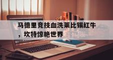 开云体育登录-马德里竞技血洗莱比锡红牛，坎特惊艳世界的简单介绍