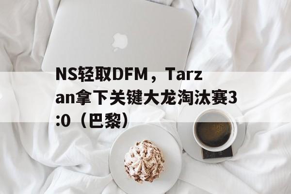 NS轻取DFM，Tarzan拿下关键大龙淘汰赛3:0（巴黎）