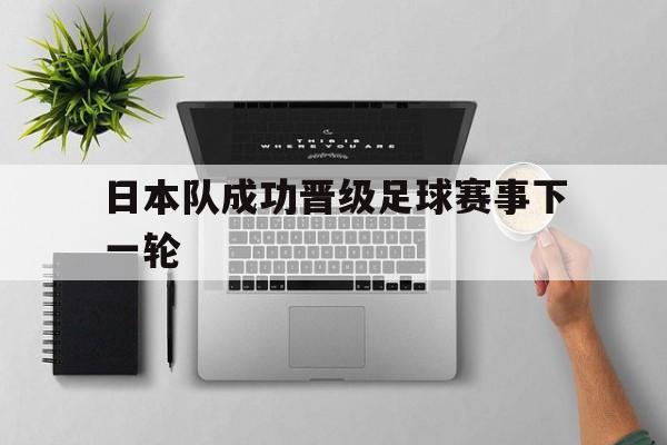 日本队成功晋级足球赛事下一轮