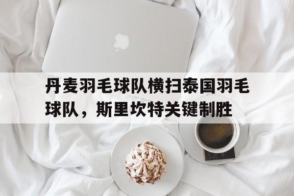 包含丹麦羽毛球队横扫泰国羽毛球队，斯里坎特关键制胜的词条